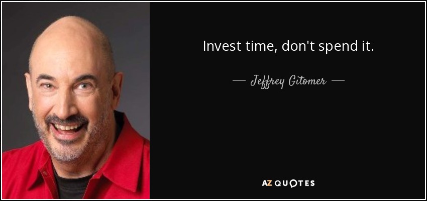 Invest time, don't spend it. - Jeffrey Gitomer