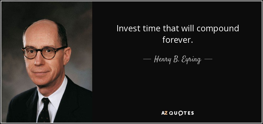 Invest time that will compound forever. - Henry B. Eyring