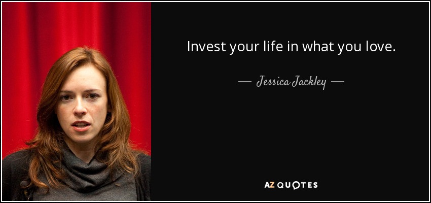 Invest your life in what you love. - Jessica Jackley