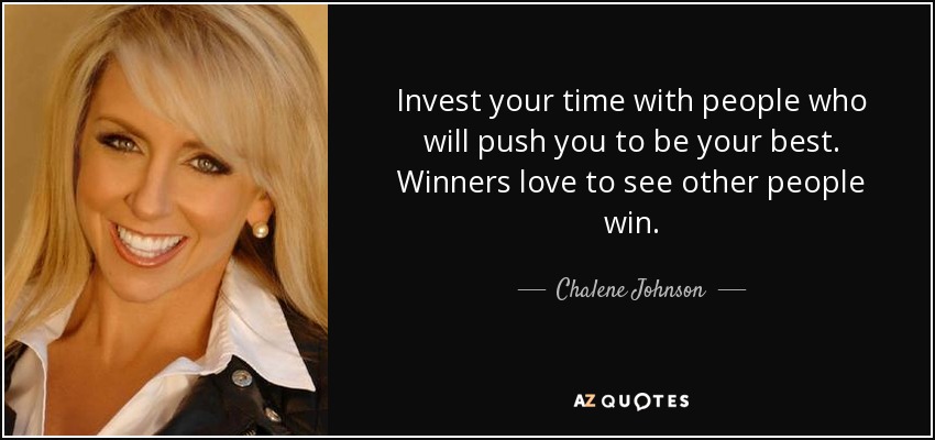 Invest your time with people who will push you to be your best. Winners love to see other people win. - Chalene Johnson