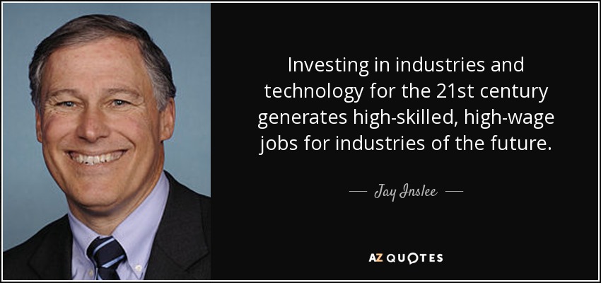 Investing in industries and technology for the 21st century generates high-skilled, high-wage jobs for industries of the future. - Jay Inslee