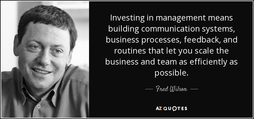 Investing in management means building communication systems, business processes, feedback, and routines that let you scale the business and team as efficiently as possible. - Fred Wilson