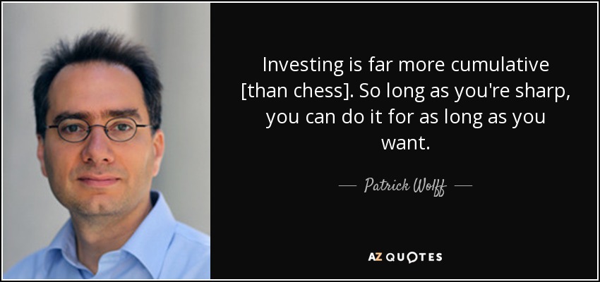 Investing is far more cumulative [than chess]. So long as you're sharp, you can do it for as long as you want. - Patrick Wolff