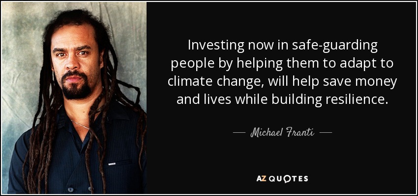 Investing now in safe-guarding people by helping them to adapt to climate change, will help save money and lives while building resilience. - Michael Franti