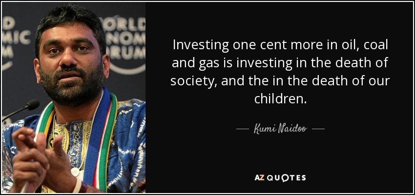 Investing one cent more in oil, coal and gas is investing in the death of society, and the in the death of our children. - Kumi Naidoo