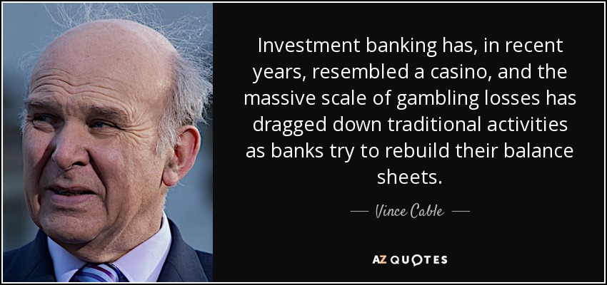 Investment banking has, in recent years, resembled a casino, and the massive scale of gambling losses has dragged down traditional activities as banks try to rebuild their balance sheets. - Vince Cable