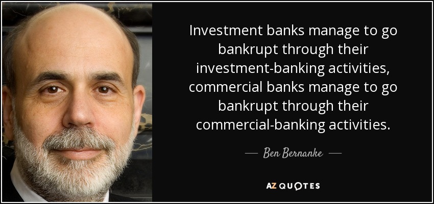 Investment banks manage to go bankrupt through their investment-banking activities, commercial banks manage to go bankrupt through their commercial-banking activities. - Ben Bernanke