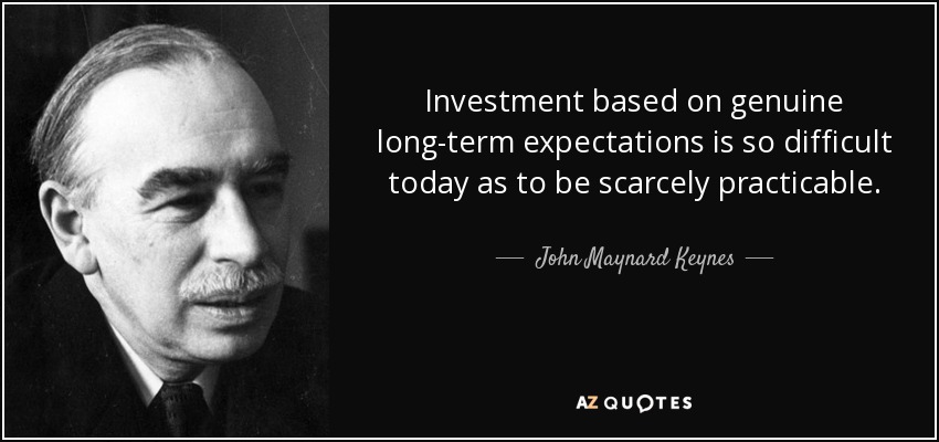 Investment based on genuine long-term expectations is so difficult today as to be scarcely practicable. - John Maynard Keynes