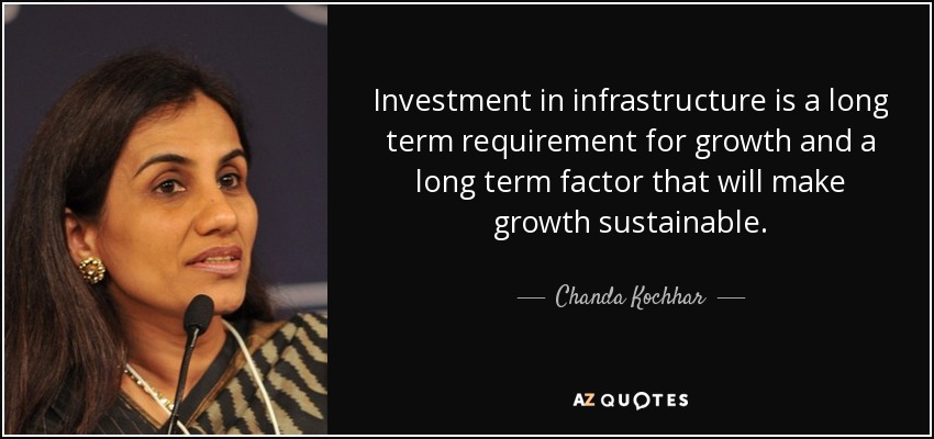 Investment in infrastructure is a long term requirement for growth and a long term factor that will make growth sustainable. - Chanda Kochhar