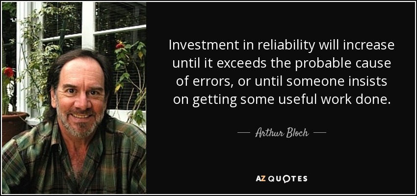 Investment in reliability will increase until it exceeds the probable cause of errors, or until someone insists on getting some useful work done. - Arthur Bloch