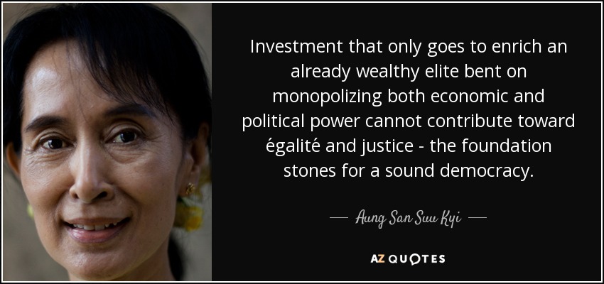 Investment that only goes to enrich an already wealthy elite bent on monopolizing both economic and political power cannot contribute toward égalité and justice - the foundation stones for a sound democracy. - Aung San Suu Kyi
