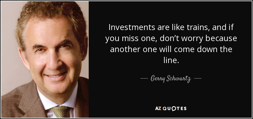Investments are like trains, and if you miss one, don’t worry because another one will come down the line. - Gerry Schwartz