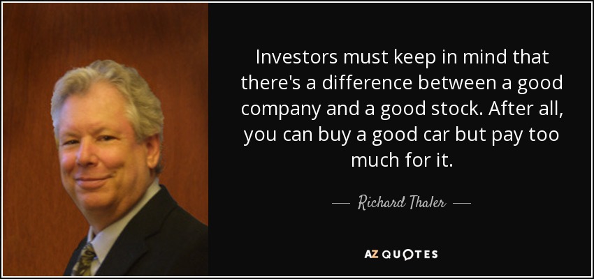 Investors must keep in mind that there's a difference between a good company and a good stock. After all, you can buy a good car but pay too much for it. - Richard Thaler