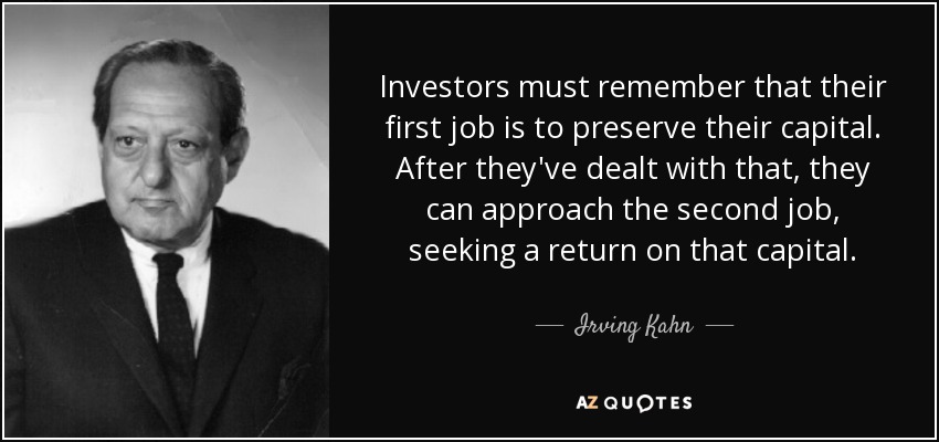 Investors must remember that their first job is to preserve their capital. After they've dealt with that, they can approach the second job, seeking a return on that capital. - Irving Kahn
