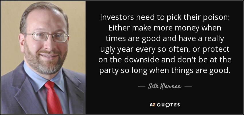 Investors need to pick their poison: Either make more money when times are good and have a really ugly year every so often, or protect on the downside and don't be at the party so long when things are good. - Seth Klarman