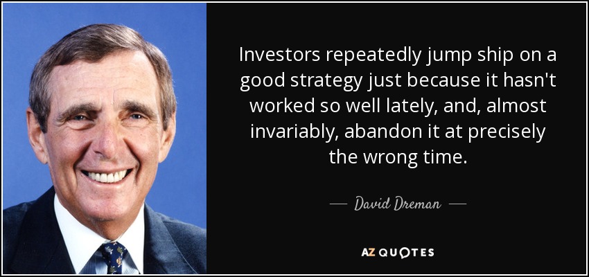 Investors repeatedly jump ship on a good strategy just because it hasn't worked so well lately, and, almost invariably, abandon it at precisely the wrong time. - David Dreman