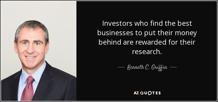 Investors who find the best businesses to put their money behind are rewarded for their research. - Kenneth C. Griffin