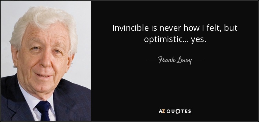 Invincible is never how I felt, but optimistic... yes. - Frank Lowy