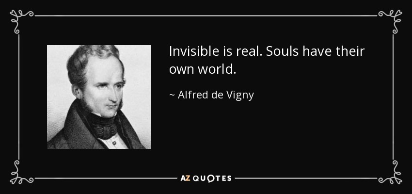 Invisible is real. Souls have their own world. - Alfred de Vigny