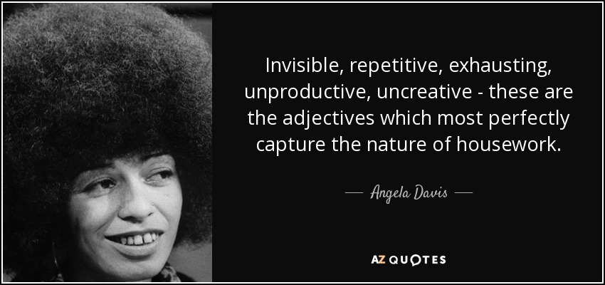 Invisible, repetitive, exhausting, unproductive, uncreative - these are the adjectives which most perfectly capture the nature of housework. - Angela Davis