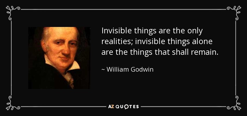 Invisible things are the only realities; invisible things alone are the things that shall remain. - William Godwin