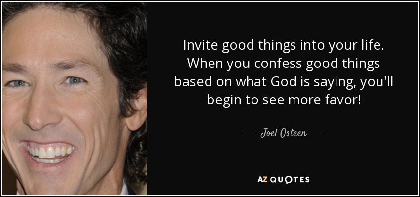 Invite good things into your life. When you confess good things based on what God is saying, you'll begin to see more favor! - Joel Osteen