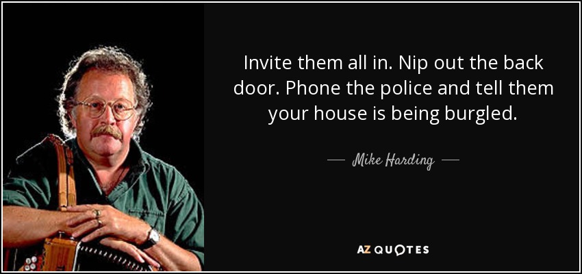 Invite them all in. Nip out the back door. Phone the police and tell them your house is being burgled. - Mike Harding