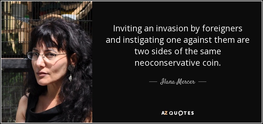 Inviting an invasion by foreigners and instigating one against them are two sides of the same neoconservative coin. - Ilana Mercer