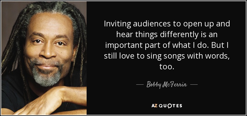 Inviting audiences to open up and hear things differently is an important part of what I do. But I still love to sing songs with words, too. - Bobby McFerrin