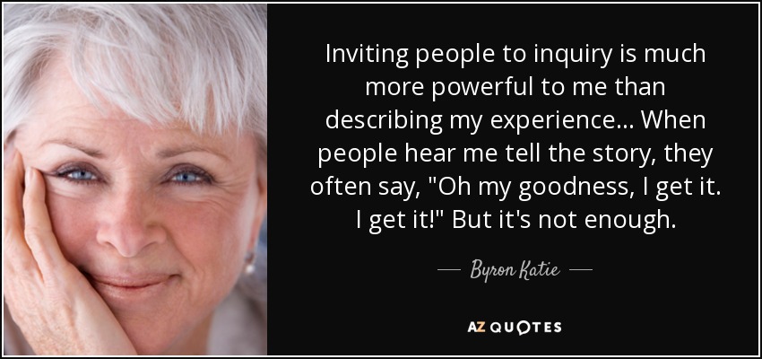 Inviting people to inquiry is much more powerful to me than describing my experience... When people hear me tell the story, they often say, 