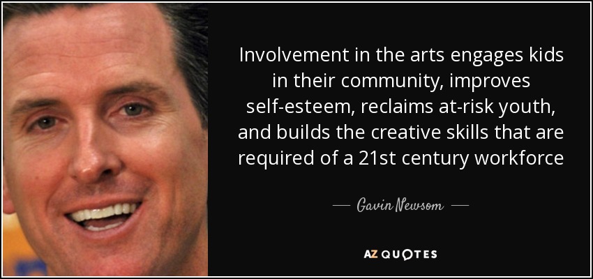 Involvement in the arts engages kids in their community, improves self-esteem, reclaims at-risk youth, and builds the creative skills that are required of a 21st century workforce - Gavin Newsom