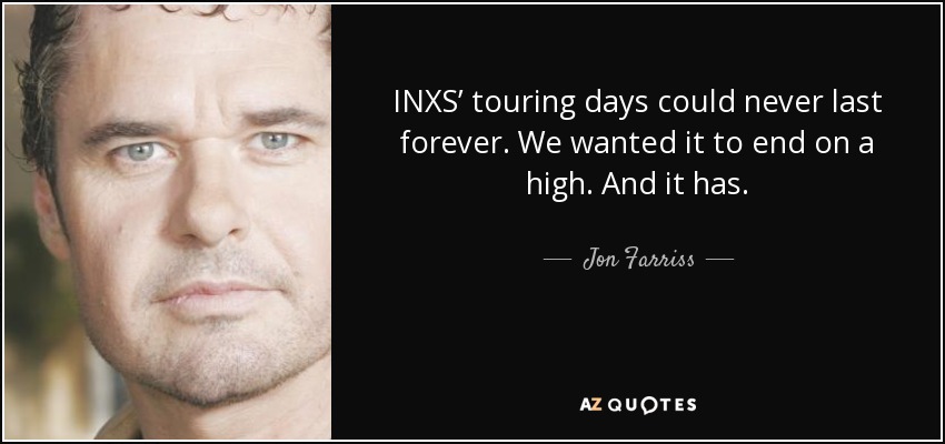INXS’ touring days could never last forever. We wanted it to end on a high. And it has. - Jon Farriss