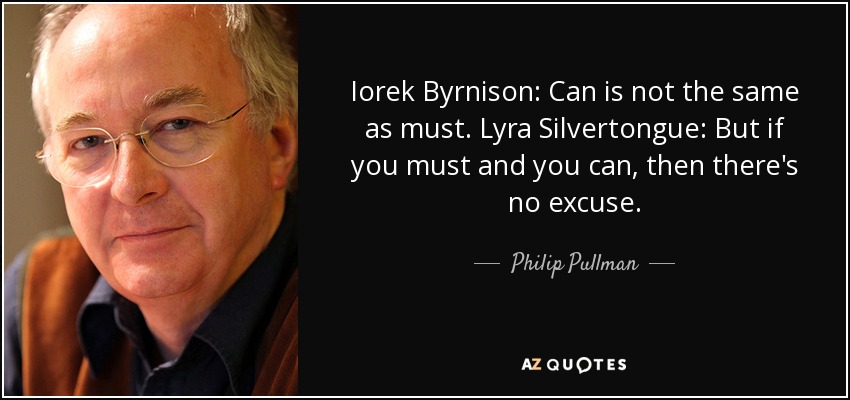 Iorek Byrnison: Can is not the same as must. Lyra Silvertongue: But if you must and you can, then there's no excuse. - Philip Pullman