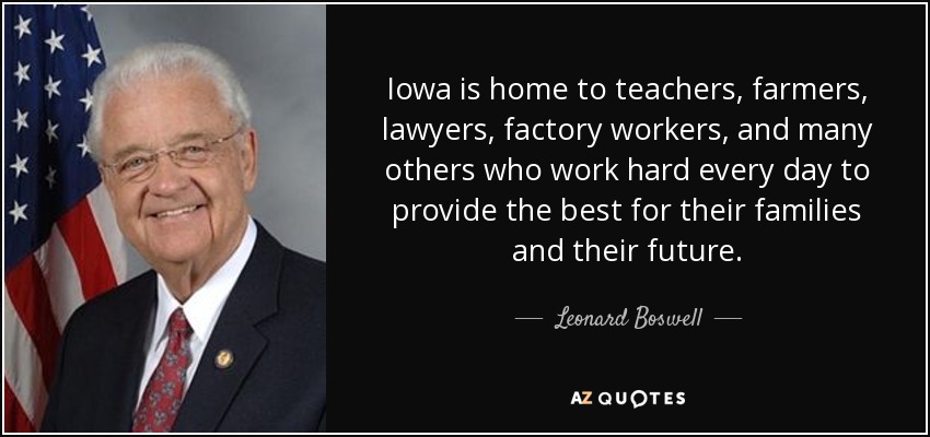 Iowa is home to teachers, farmers, lawyers, factory workers, and many others who work hard every day to provide the best for their families and their future. - Leonard Boswell