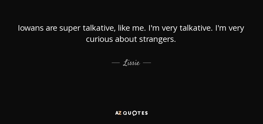 Iowans are super talkative, like me. I'm very talkative. I'm very curious about strangers. - Lissie