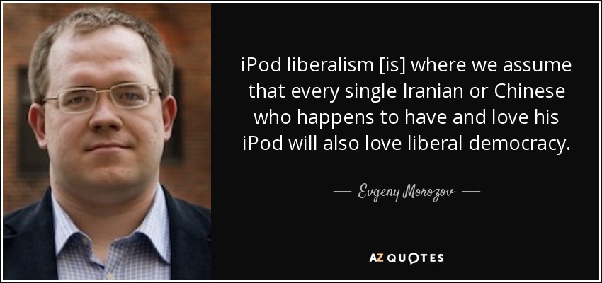 iPod liberalism [is] where we assume that every single Iranian or Chinese who happens to have and love his iPod will also love liberal democracy. - Evgeny Morozov
