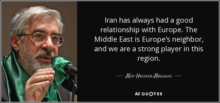 Iran has always had a good relationship with Europe. The Middle East is Europe's neighbor, and we are a strong player in this region. - Mir-Hossein Mousavi
