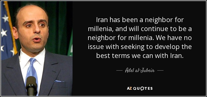 Iran has been a neighbor for millenia, and will continue to be a neighbor for millenia. We have no issue with seeking to develop the best terms we can with Iran. - Adel al-Jubeir