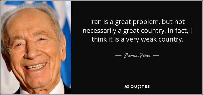 Iran is a great problem, but not necessarily a great country. In fact, I think it is a very weak country. - Shimon Peres