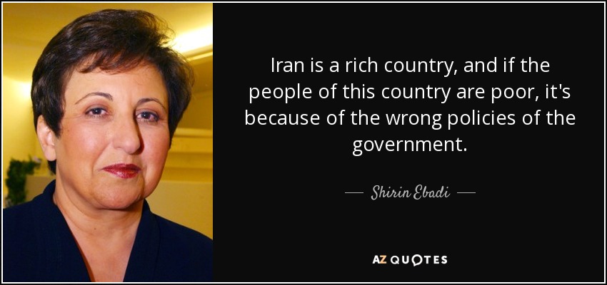Iran is a rich country, and if the people of this country are poor, it's because of the wrong policies of the government. - Shirin Ebadi