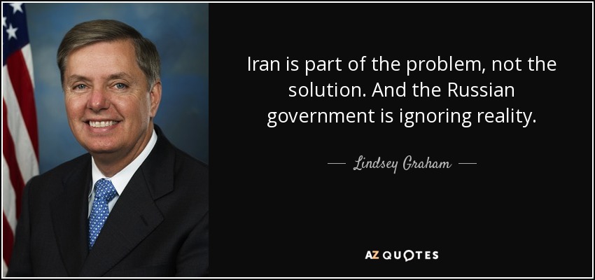 Iran is part of the problem, not the solution. And the Russian government is ignoring reality. - Lindsey Graham