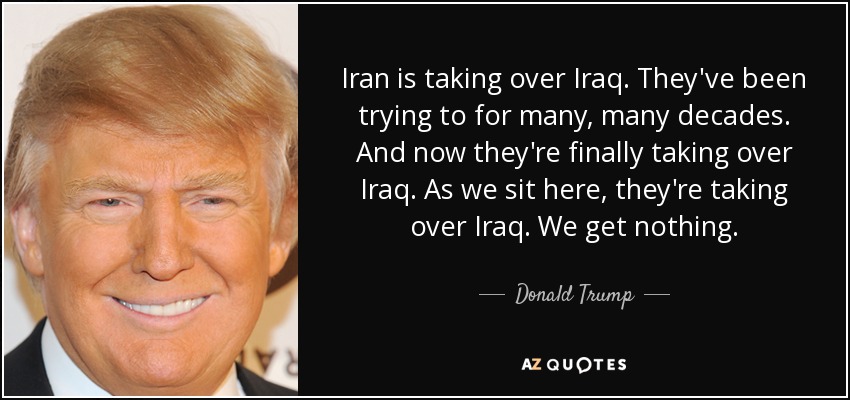 Iran is taking over Iraq. They've been trying to for many, many decades. And now they're finally taking over Iraq. As we sit here, they're taking over Iraq. We get nothing. - Donald Trump