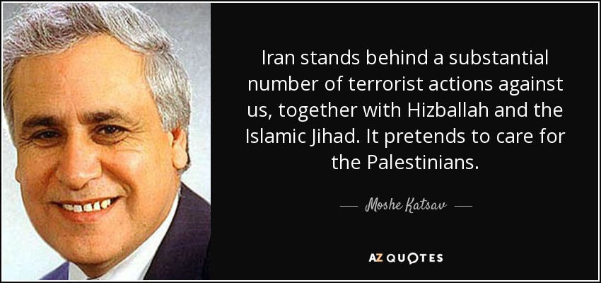 Iran stands behind a substantial number of terrorist actions against us, together with Hizballah and the Islamic Jihad. It pretends to care for the Palestinians. - Moshe Katsav