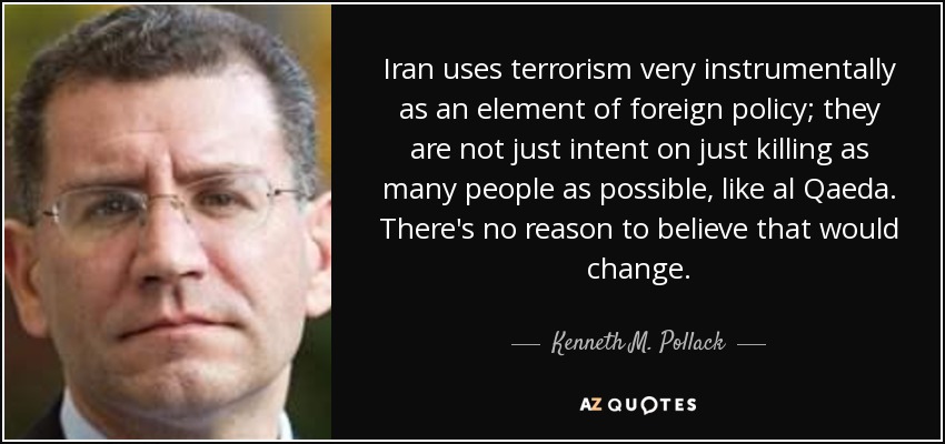 Iran uses terrorism very instrumentally as an element of foreign policy; they are not just intent on just killing as many people as possible, like al Qaeda. There's no reason to believe that would change. - Kenneth M. Pollack