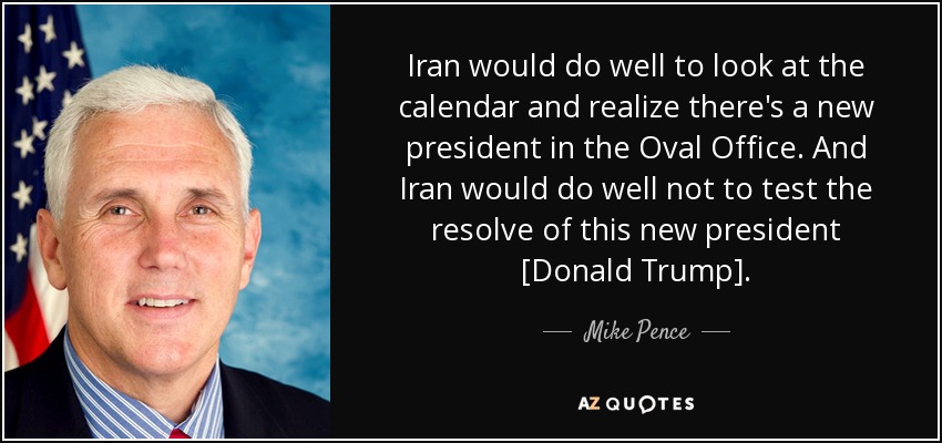 Iran would do well to look at the calendar and realize there's a new president in the Oval Office. And Iran would do well not to test the resolve of this new president [Donald Trump]. - Mike Pence