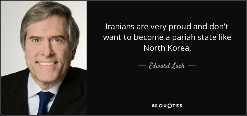 Iranians are very proud and don't want to become a pariah state like North Korea. - Edward Luck