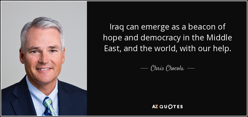 Iraq can emerge as a beacon of hope and democracy in the Middle East, and the world, with our help. - Chris Chocola
