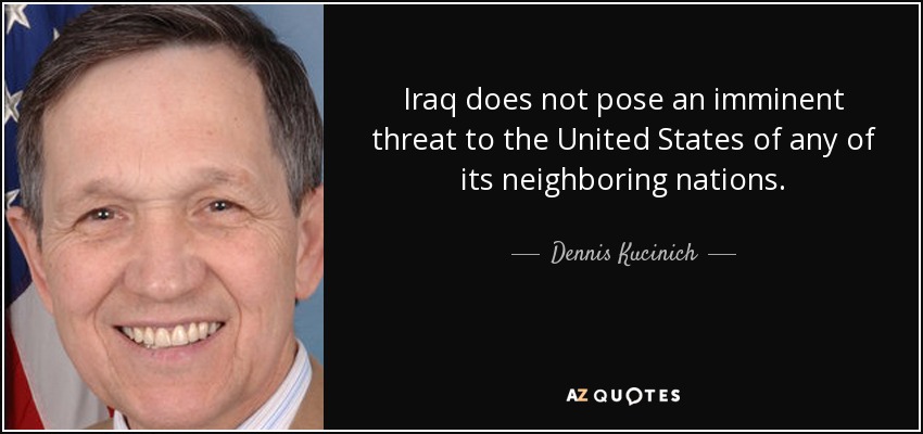 Iraq does not pose an imminent threat to the United States of any of its neighboring nations. - Dennis Kucinich