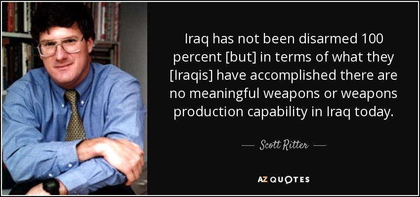 Iraq has not been disarmed 100 percent [but] in terms of what they [Iraqis] have accomplished there are no meaningful weapons or weapons production capability in Iraq today. - Scott Ritter