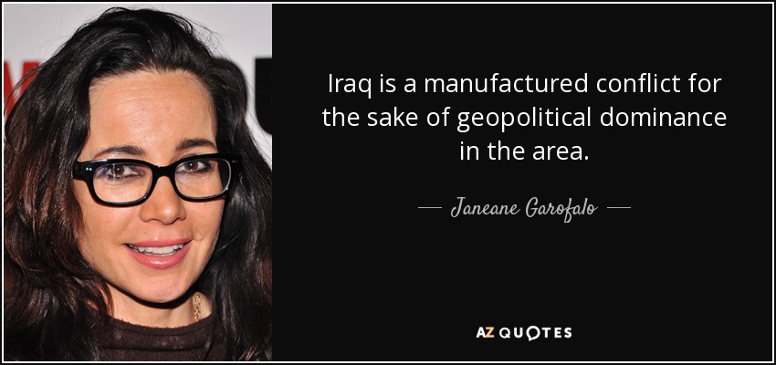 Iraq is a manufactured conflict for the sake of geopolitical dominance in the area. - Janeane Garofalo